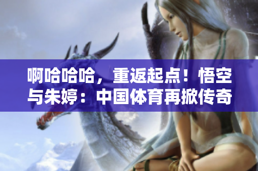 啊哈哈哈，重返起点！悟空与朱婷：中国体育再掀传奇
