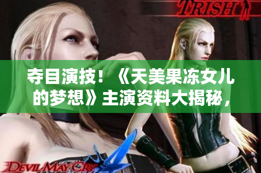 夺目演技！《天美果冻女儿的梦想》主演资料大揭秘，演员成长故事惹人关注