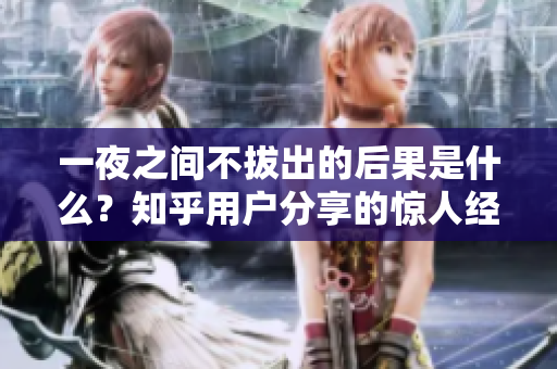 一夜之间不拔出的后果是什么？知乎用户分享的惊人经历与专家观点