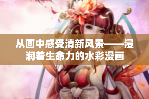从画中感受清新风景——浸润着生命力的水彩漫画