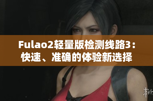Fulao2轻量版检测线路3：快速、准确的体验新选择