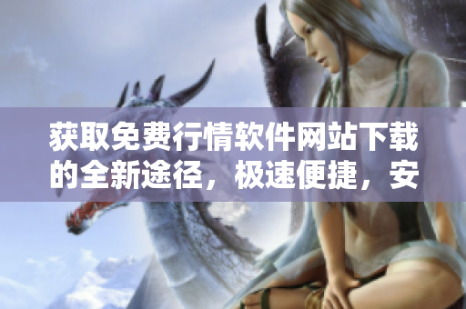 获取免费行情软件网站下载的全新途径，极速便捷，安全无忧