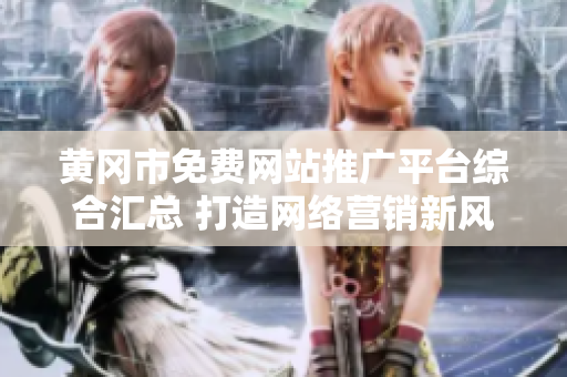 黄冈市免费网站推广平台综合汇总 打造网络营销新风向
