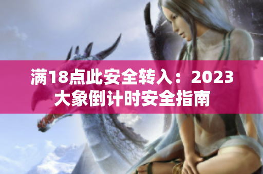 满18点此安全转入：2023大象倒计时安全指南