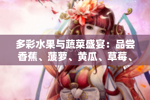 多彩水果与蔬菜盛宴：品尝香蕉、菠萝、黄瓜、草莓、樱桃、榴莲、茄子的美妙滋味