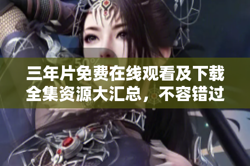 三年片免费在线观看及下载全集资源大汇总，不容错过