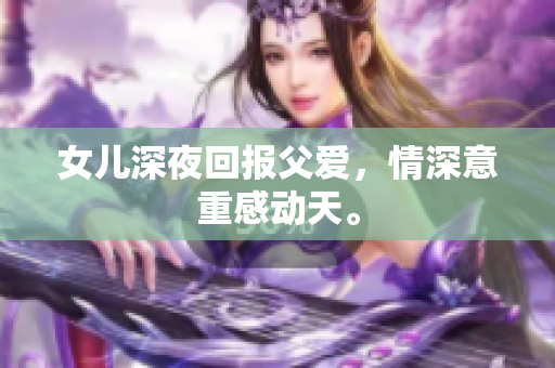 女儿深夜回报父爱，情深意重感动天。