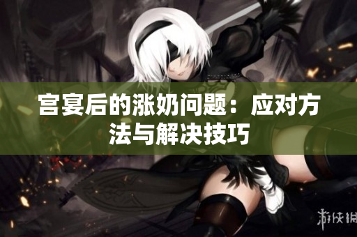 宫宴后的涨奶问题：应对方法与解决技巧