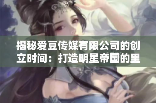 揭秘爱豆传媒有限公司的创立时间：打造明星帝国的里程碑