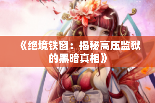 《绝境铁窗：揭秘高压监狱的黑暗真相》