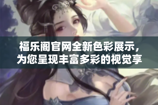 福乐阁官网全新色彩展示，为您呈现丰富多彩的视觉享受