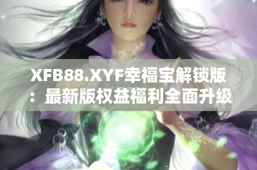 XFB88.XYF幸福宝解锁版：最新版权益福利全面升级