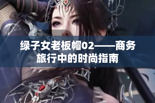 绿子女老板帽02——商务旅行中的时尚指南
