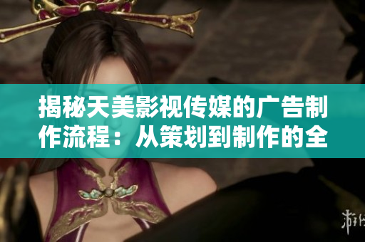 揭秘天美影视传媒的广告制作流程：从策划到制作的全程解析