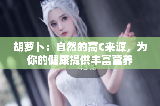 胡萝卜：自然的高C来源，为你的健康提供丰富营养