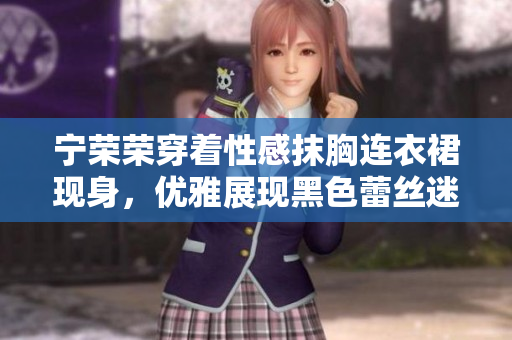 宁荣荣穿着性感抹胸连衣裙现身，优雅展现黑色蕾丝迷人魅力