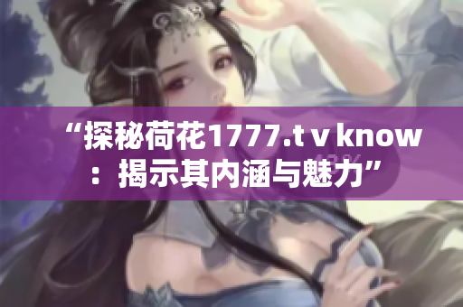“探秘荷花1777.tⅴknow：揭示其内涵与魅力”