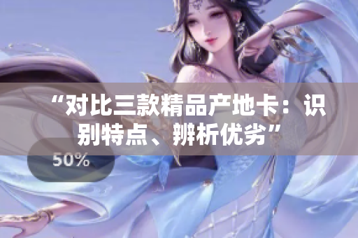 “对比三款精品产地卡：识别特点、辨析优劣”