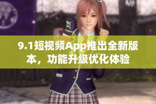 9.1短视频App推出全新版本，功能升级优化体验