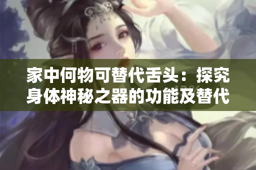 家中何物可替代舌头：探究身体神秘之器的功能及替代方案