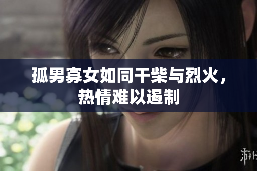 孤男寡女如同干柴与烈火，热情难以遏制