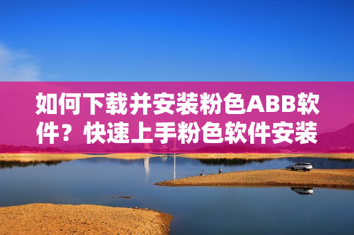 如何下载并安装粉色ABB软件？快速上手粉色软件安装指南