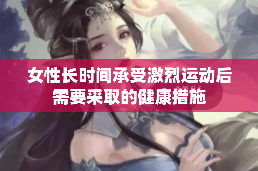 女性长时间承受激烈运动后需要采取的健康措施