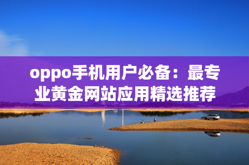 oppo手机用户必备：最专业黄金网站应用精选推荐