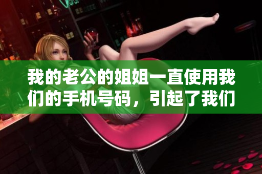 我的老公的姐姐一直使用我们的手机号码，引起了我们的困扰