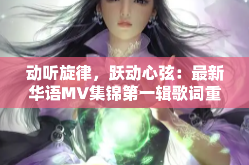 动听旋律，跃动心弦：最新华语MV集锦第一辑歌词重塑