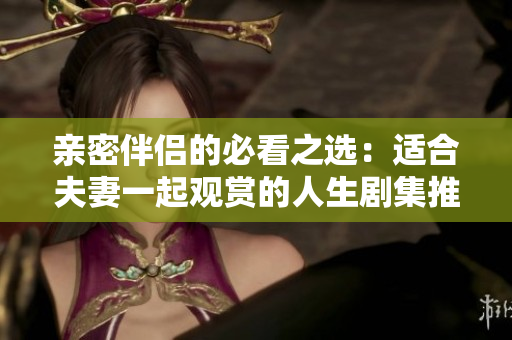 亲密伴侣的必看之选：适合夫妻一起观赏的人生剧集推荐