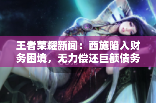 王者荣耀新闻：西施陷入财务困境，无力偿还巨额债务