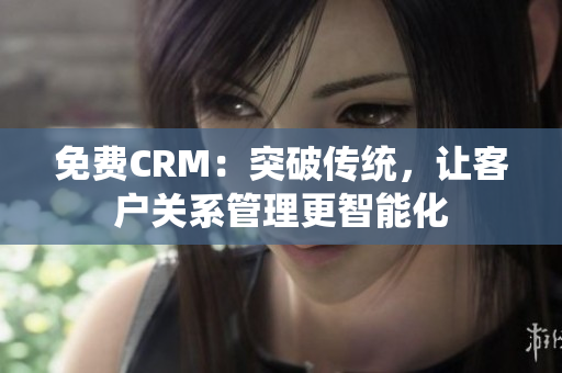 免费CRM：突破传统，让客户关系管理更智能化