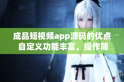 成品短视频app源码的优点 自定义功能丰富，操作简便, 功能完善，易于定制化