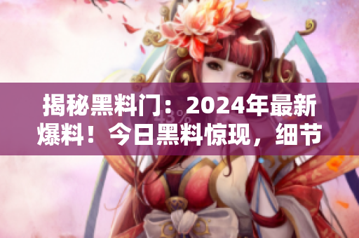 揭秘黑料门：2024年最新爆料！今日黑料惊现，细节曝光！