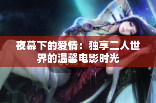 夜幕下的爱情：独享二人世界的温馨电影时光
