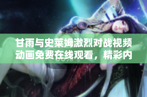 甘雨与史莱姆激烈对战视频动画免费在线观看，精彩内容尽在其中