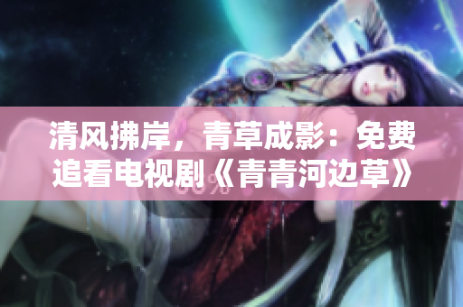 清风拂岸，青草成影：免费追看电视剧《青青河边草》
