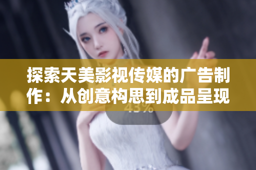 探索天美影视传媒的广告制作：从创意构思到成品呈现的全流程解析