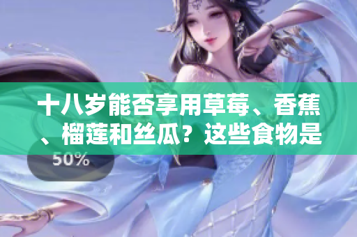 十八岁能否享用草莓、香蕉、榴莲和丝瓜？这些食物是否适合青少年食用？