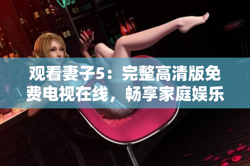 观看妻子5：完整高清版免费电视在线，畅享家庭娱乐