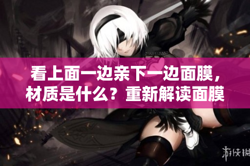 看上面一边亲下一边面膜，材质是什么？重新解读面膜材质的奥秘
