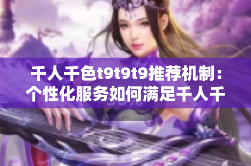 千人千色t9t9t9推荐机制：个性化服务如何满足千人千面的需求？