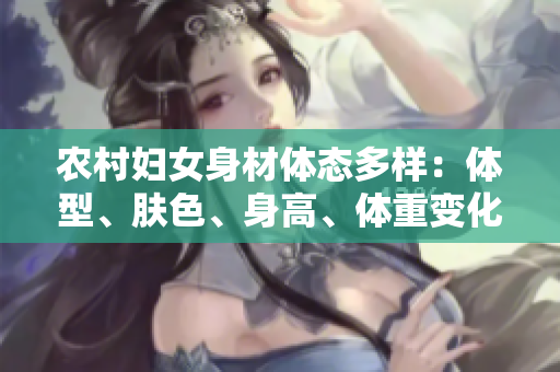 农村妇女身材体态多样：体型、肤色、身高、体重变化各异