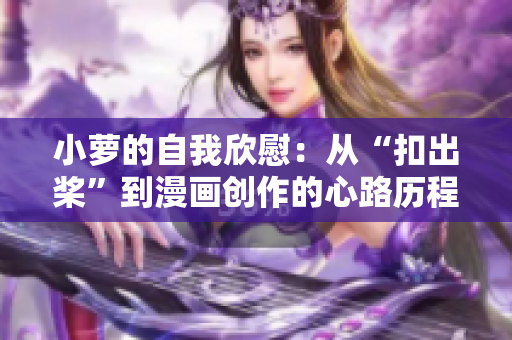 小萝的自我欣慰：从“扣出桨”到漫画创作的心路历程