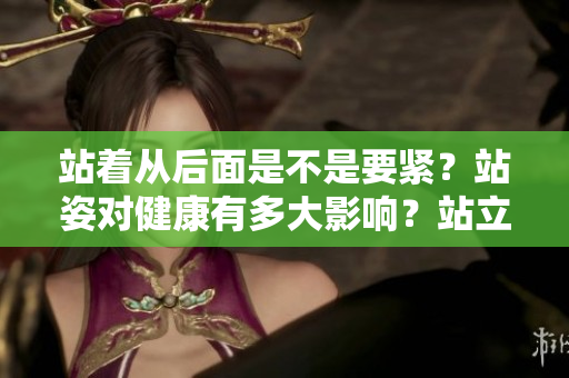 站着从后面是不是要紧？站姿对健康有多大影响？站立姿势背后的健康奥秘