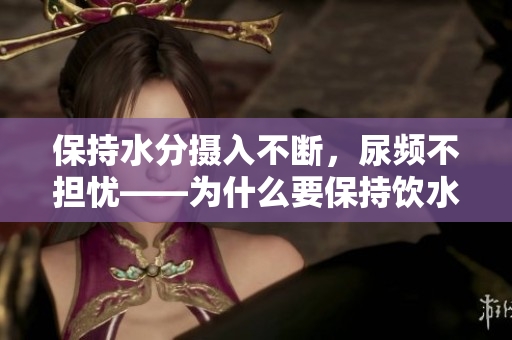 保持水分摄入不断，尿频不担忧——为什么要保持饮水习惯？