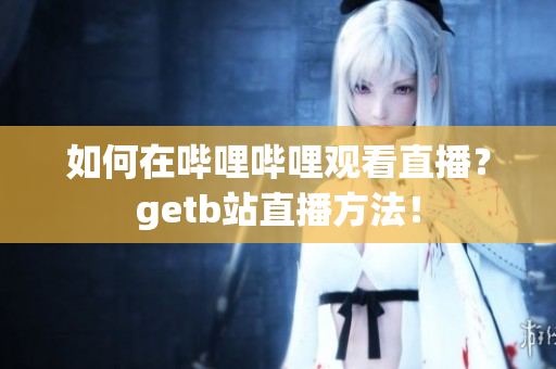 如何在哔哩哔哩观看直播？getb站直播方法！