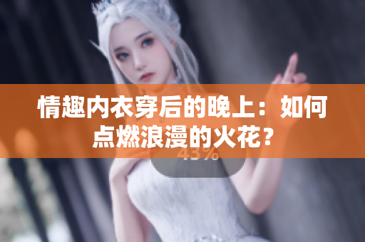 情趣内衣穿后的晚上：如何点燃浪漫的火花？