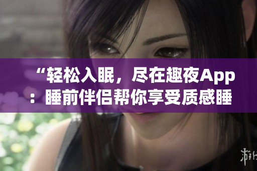 “轻松入眠，尽在趣夜App：睡前伴侣帮你享受质感睡眠”